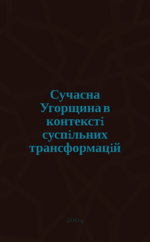 Сучасна Угорщина в контекстi суспiльних трансформацiй : монографiя