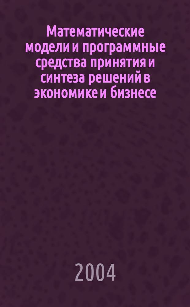 Математические модели и программные средства принятия и синтеза решений в экономике и бизнесе : монография