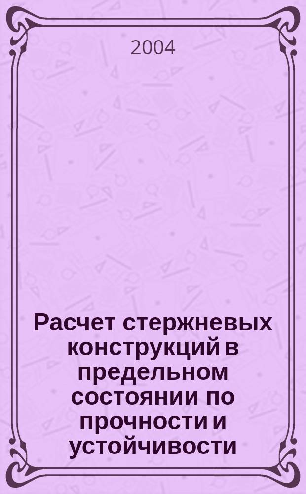 Расчет стержневых конструкций в предельном состоянии по прочности и устойчивости : учеб. пособие для студентов, обучающихся по специальности 290300 "Пром. и гражд. стр-во" направления 653500 "Стр-во"