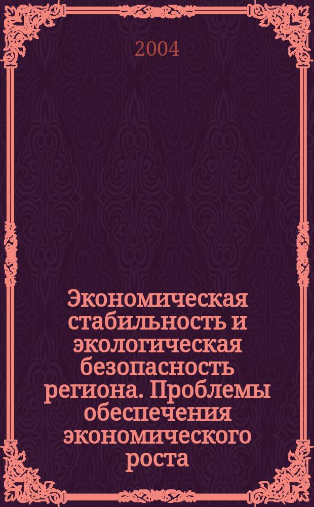 Экономическая стабильность и экологическая безопасность региона. Проблемы обеспечения экономического роста : монография