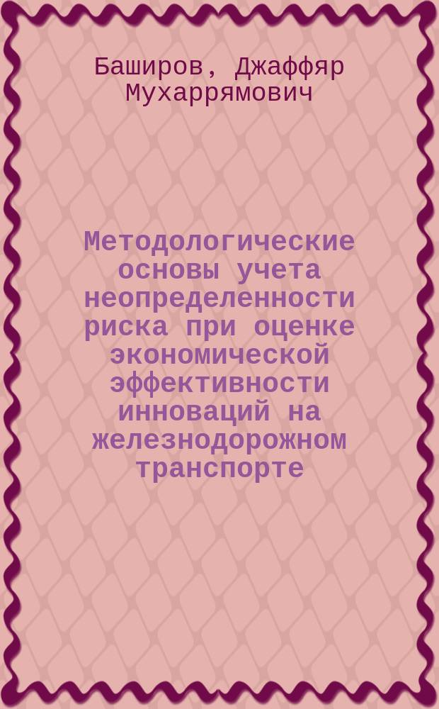 Методологические основы учета неопределенности риска при оценке экономической эффективности инноваций на железнодорожном транспорте : дис. в форме науч. докл. на соиск. учен. степ. д.э.н. : спец. 08.00.05