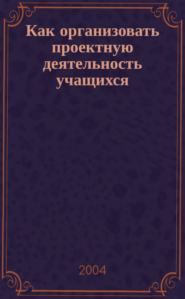 Как организовать проектную деятельность учащихся : практ. пособие для работников общеобразоват. учреждений