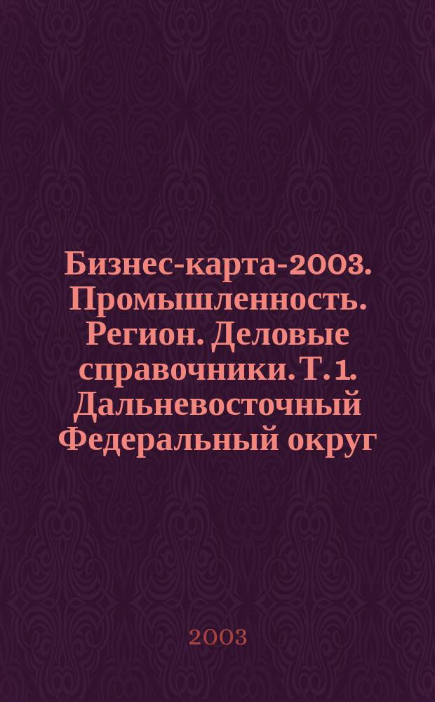 Бизнес-карта-2003. Промышленность. [Регион. Деловые справочники]. Т. 1. Дальневосточный Федеральный округ. Административно-управленческие структуры. Социально-экономическое положение. Амурская область. Еврейская автономная область. Камчатская область. Магаданская область. Приморский край. Республика Саха (Якутия). Сахалинская область. Хабаровский край. Россия