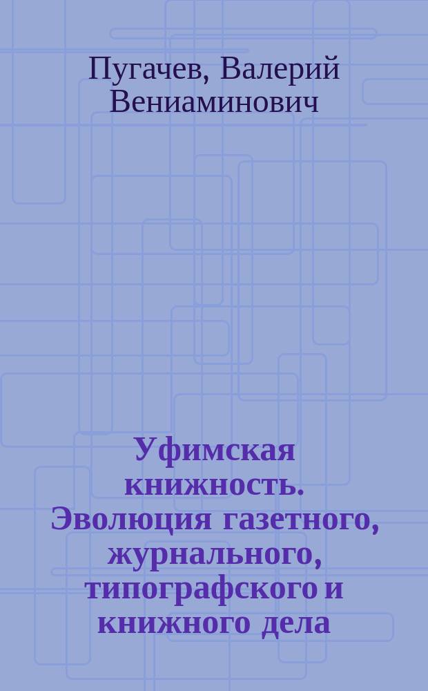 Уфимская книжность. Эволюция газетного, журнального, типографского и книжного дела : монография