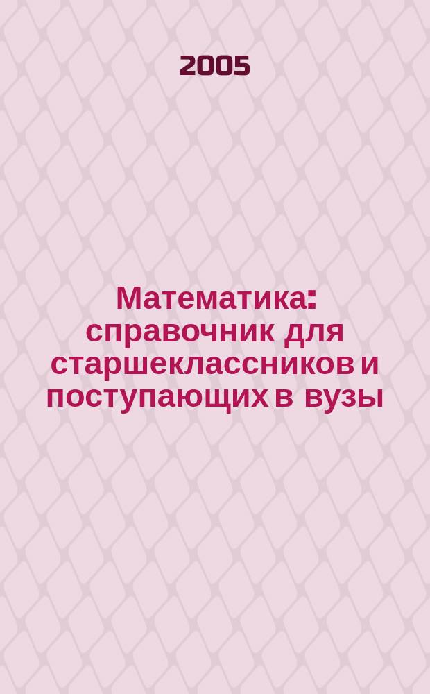 Математика : справочник для старшеклассников и поступающих в вузы : полный курс подготовки к выпускным и вступительным экзаменам