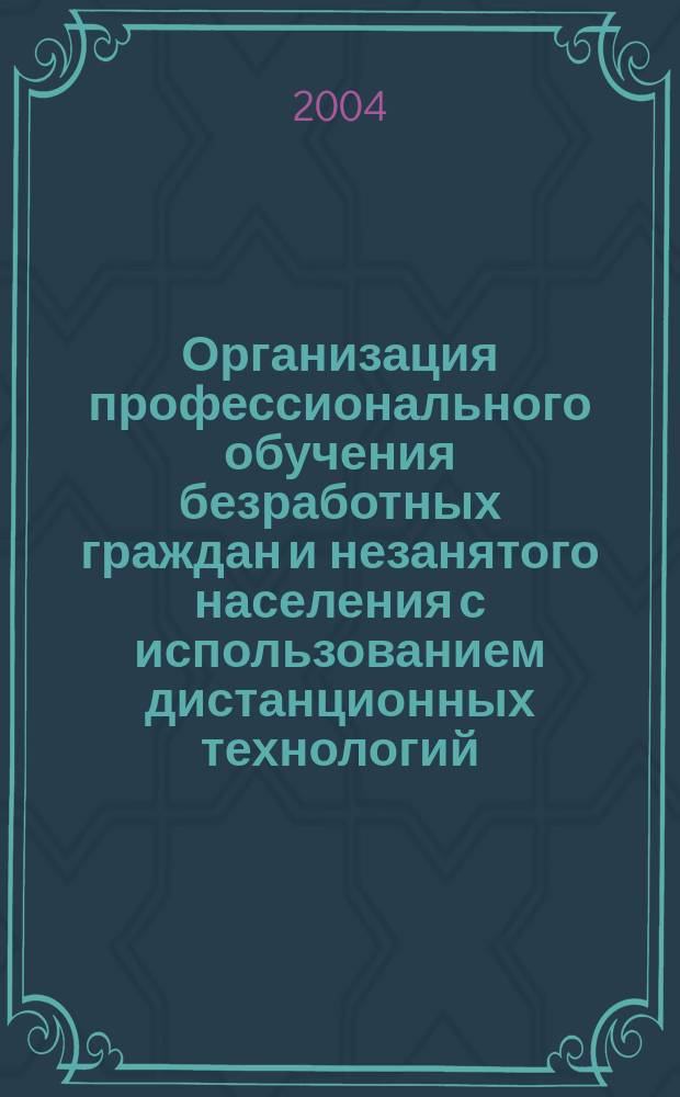 Организация профессионального обучения безработных граждан и незанятого населения с использованием дистанционных технологий. Кн. 1 : Методические рекомендации по организации дистанционного обучения безработных граждан и незанятого населения