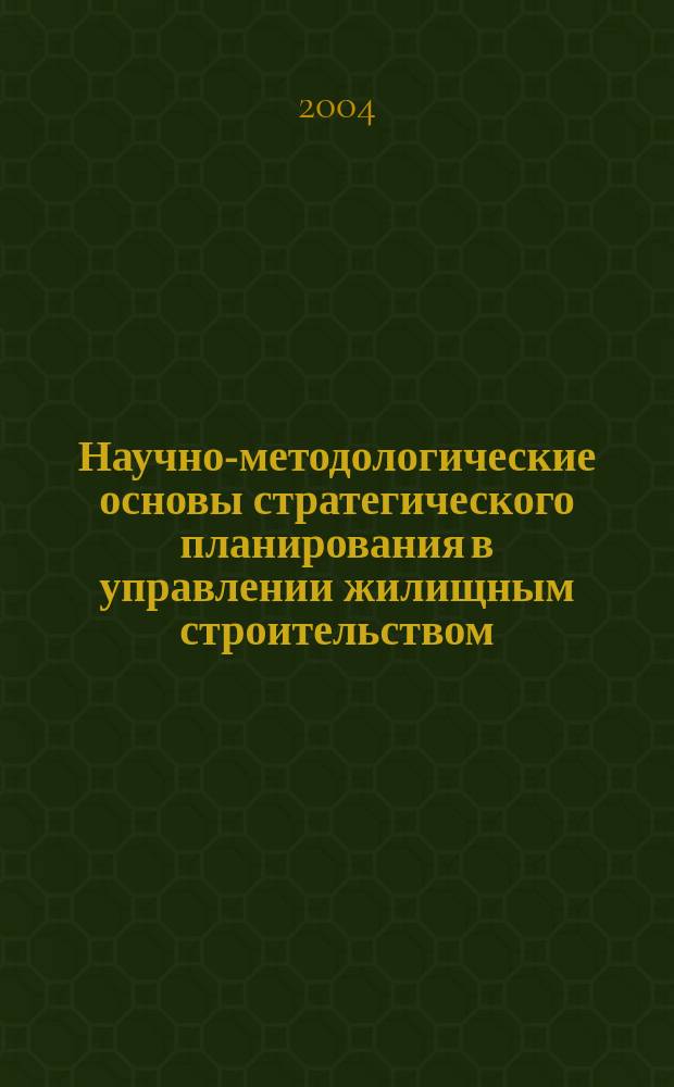Научно-методологические основы стратегического планирования в управлении жилищным строительством