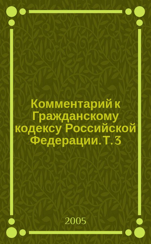 Комментарий к Гражданскому кодексу Российской Федерации. Т. 3 : Комментарий к Гражданскому кодексу Российской Федерации, части третьей