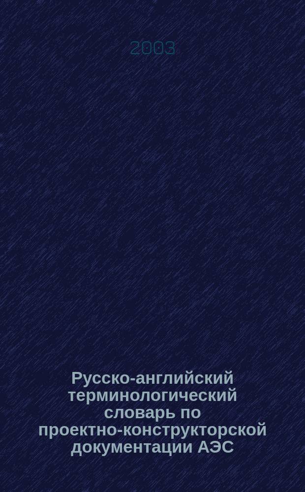 Русско-английский терминологический словарь по проектно-конструкторской документации АЭС = Russian-english terminology dictionary of NPP design documentation : около 3000 терминов и словосочетаний