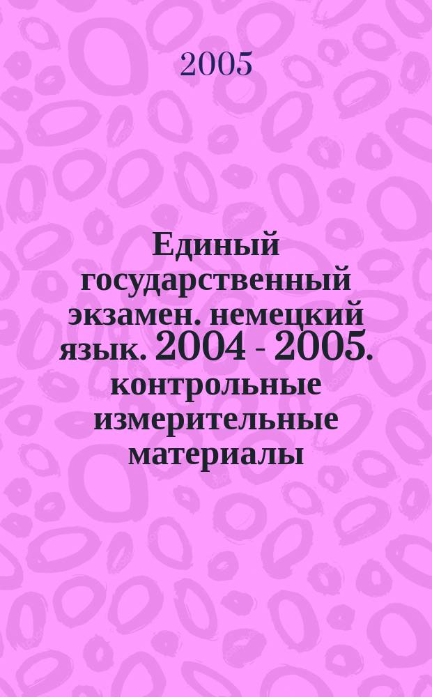 Единый государственный экзамен. немецкий язык. 2004 - 2005. контрольные измерительные материалы