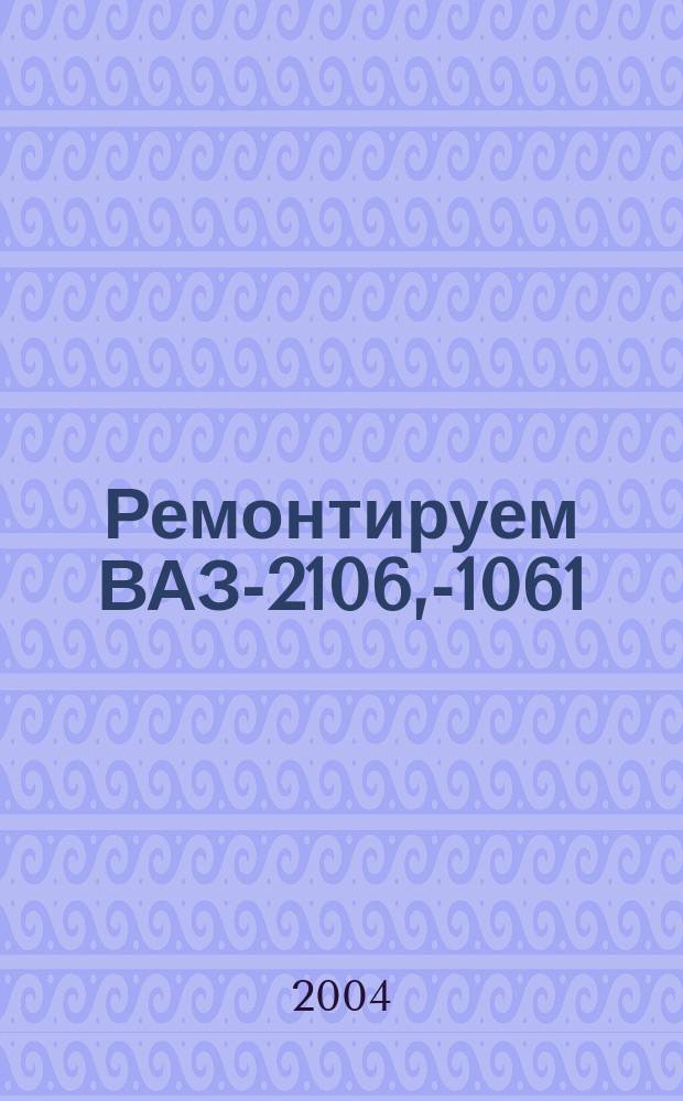 Ремонтируем ВАЗ-2106, -21061 : ил. рук