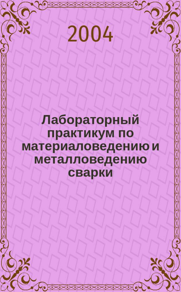 Лабораторный практикум по материаловедению и металловедению сварки : учебное пособие : для студентов высших учебных заведений по направлению 651400 "Машиностроительные технологии и оборудование"