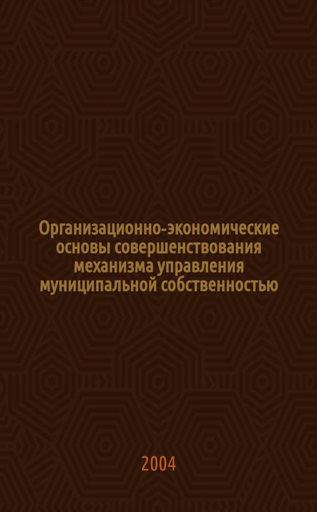 Организационно-экономические основы совершенствования механизма управления муниципальной собственностью
