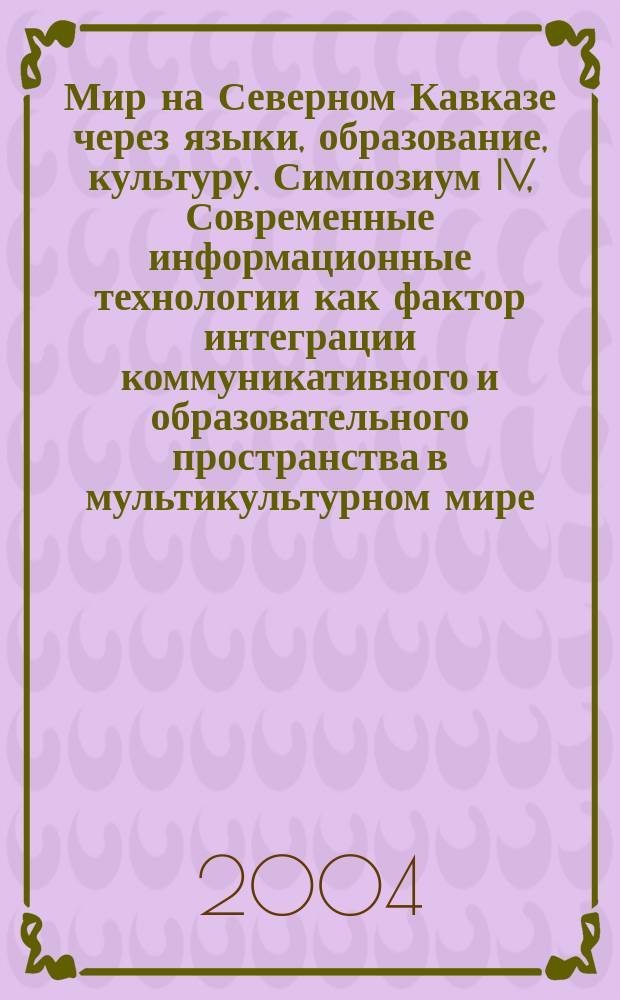 Мир на Северном Кавказе через языки, образование, культуру. Симпозиум IV, Современные информационные технологии как фактор интеграции коммуникативного и образовательного пространства в мультикультурном мире : материалы IV Международного конгресса, 21-24 сентября 2004 года