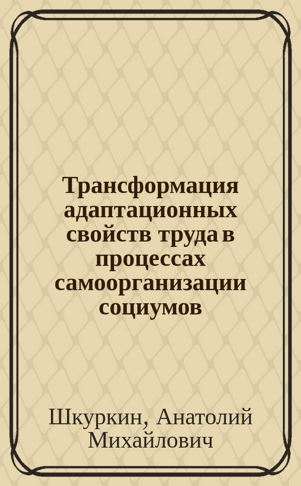 Трансформация адаптационных свойств труда в процессах самоорганизации социумов : автореф. дис. на соиск. учен. степ. д-ра филос. наук : спец. 09.00.11