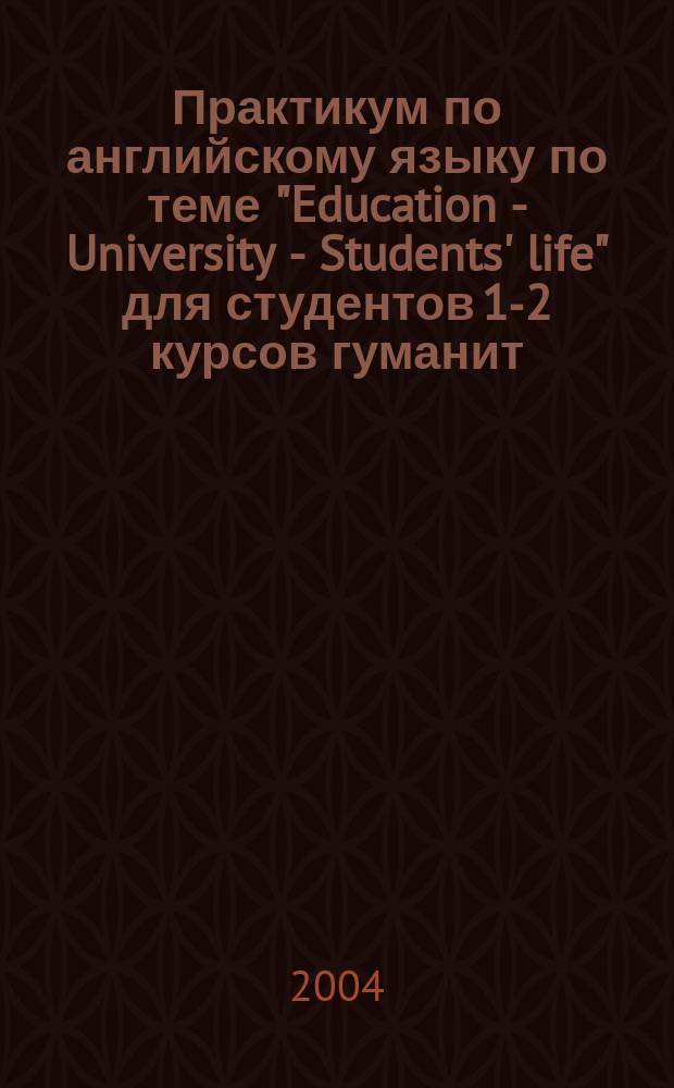 Практикум по английскому языку по теме "Education - University - Students' life" для студентов 1-2 курсов гуманит. ф-тов