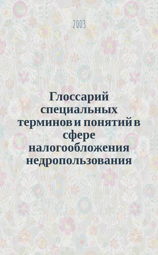 Глоссарий специальных терминов и понятий в сфере налогообложения недропользования. [1]