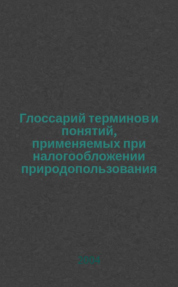 Глоссарий терминов и понятий, применяемых при налогообложении природопользования. Т. 2