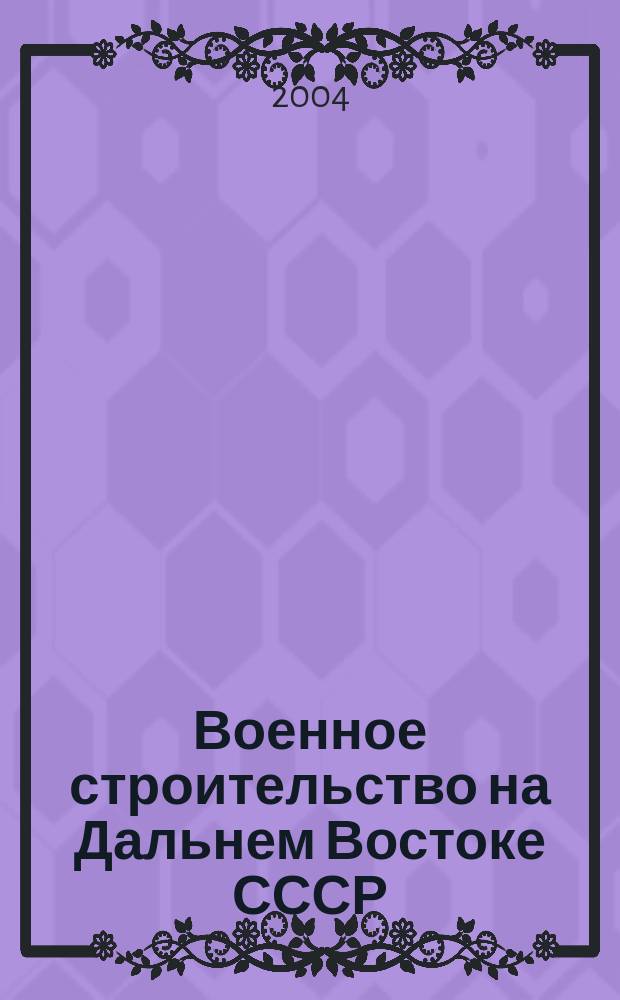 Военное строительство на Дальнем Востоке СССР (1922 - 1941 гг.) : автореф. дис. на соиск. учен. степ. д-ра ист. наук : Спец. (07.00.02)