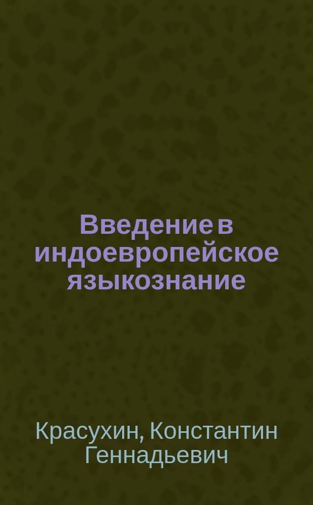 Введение в индоевропейское языкознание : курс лекций : учебное пособие для студентов высших учебных заведений, обучающися по специальности 021800 - "теоретическая и прикладная лингвистика" направления подготовки дипломированных специалистов 620200 - "Лингвистика и новые информационные технологии"