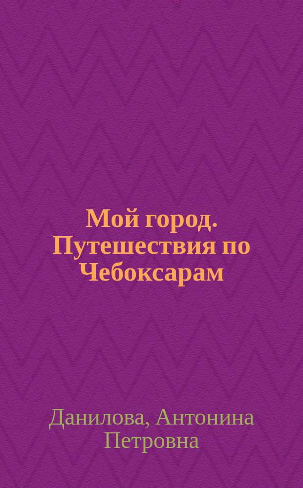 Мой город. Путешествия по Чебоксарам : учеб. для 5 кл