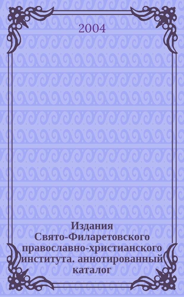 Издания Свято-Филаретовского православно-христианского института. аннотированный каталог