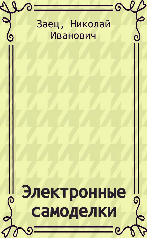 Электронные самоделки : для быта, отдыха и здоровья : электростимуляторы, термостабилизаторы, устройства на PIC, дистанционное управление
