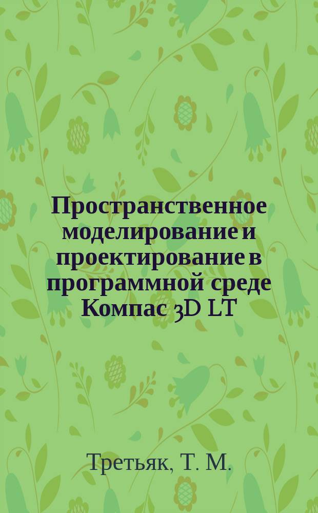 Пространственное моделирование и проектирование в программной среде Компас 3D LT : методические материалы дистанционных семинаров для учителей средней школы. Дистанционные обучающие олимпиады : (с компакт-диском)