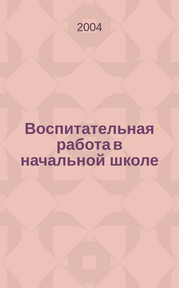 Воспитательная работа в начальной школе : практ. пособие : для учителей нач. кл., студентов сред. и высш. пед. учеб. заведений, слушателей ИПК