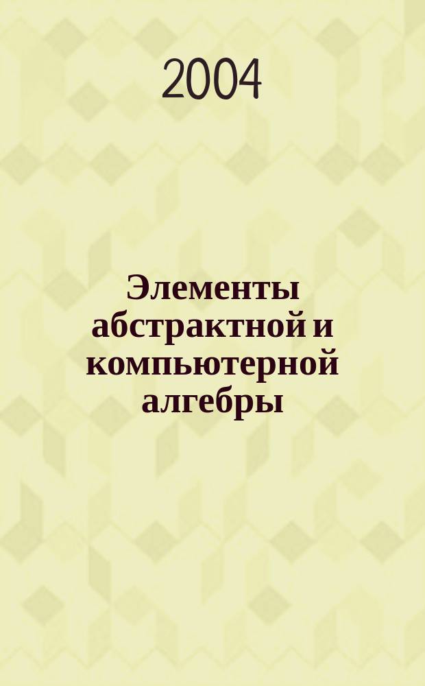 Элементы абстрактной и компьютерной алгебры : учебное пособие для студентов вузов, обучающихся по специальности 050202 (030100) "Информатика"