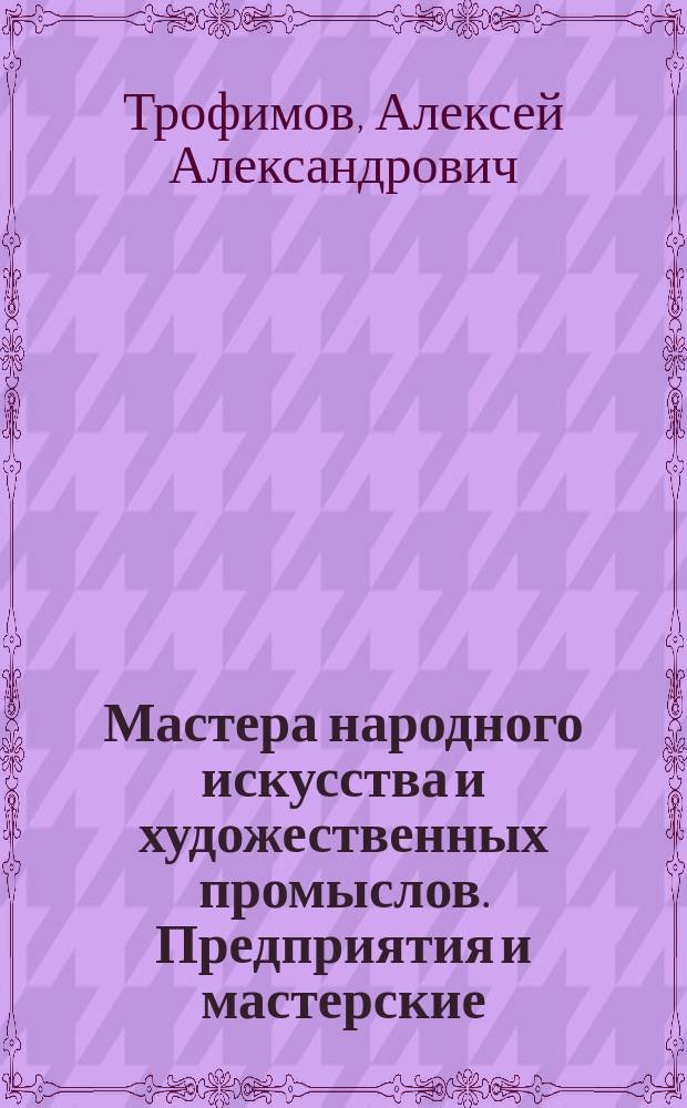Мастера народного искусства и художественных промыслов. Предприятия и мастерские, создающие произведения художественных промыслов : кат.-справ