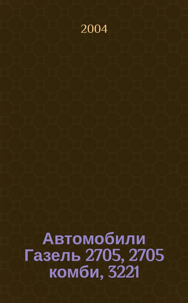 Автомобили Газель 2705, 2705 комби, 3221 : рук. по ремонту и техн. обслуживанию : модели с новой панелью приборов, цв. схемы электрооборудования, цв. рис. основных узлов