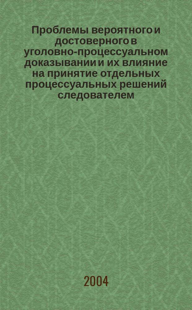 Проблемы вероятного и достоверного в уголовно-процессуальном доказывании и их влияние на принятие отдельных процессуальных решений следователем : автореф. дис. на соиск. учен. степ. к.ю.н. : спец. 12.00.09