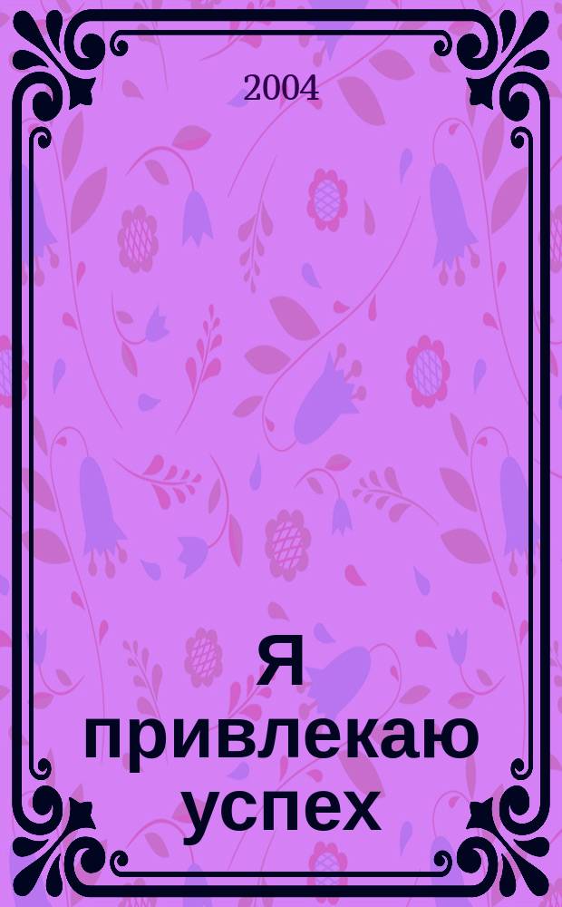 Я привлекаю успех : как достигнуть успеха и реализовать свои желания, получая удовольствие : практ. рук. мастера Фэн-Шуй, специалиста по трансформации сознания