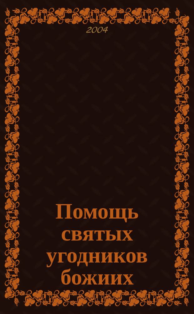 Помощь святых угодников божиих : святые, имеющие особую благодать помогать в разных болезнях и других нуждах