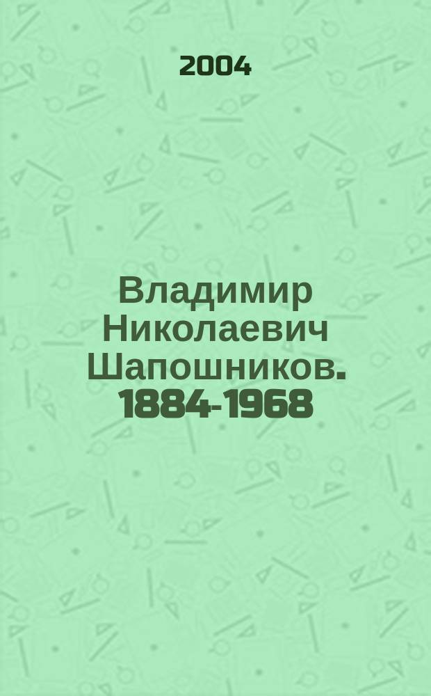Владимир Николаевич Шапошников. 1884-1968 : материалы к научной биографии