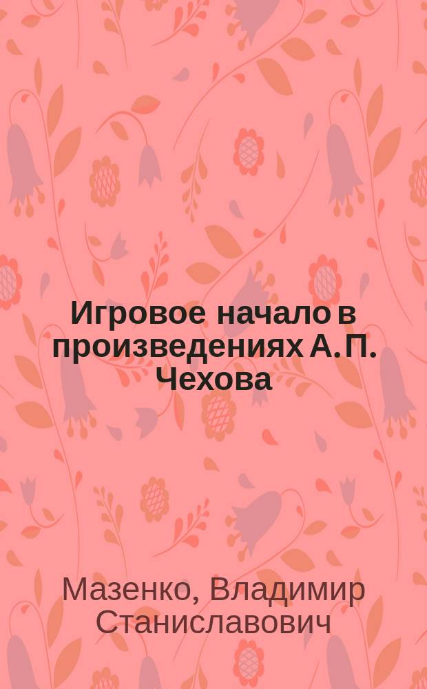 Игровое начало в произведениях А. П. Чехова : автореф. дис. на соиск. учен. степ. к.филол.н. : спец. 10.01.01