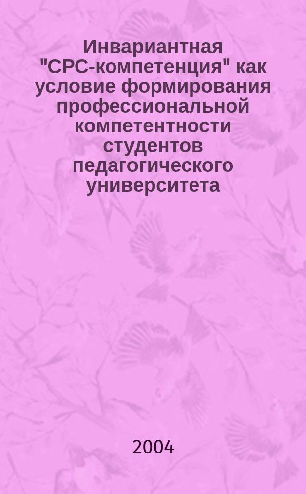 Инвариантная "СРС-компетенция" как условие формирования профессиональной компетентности студентов педагогического университета : автореф. дис. на соиск. учен. степ. к.п.н. : спец. 13.00.08