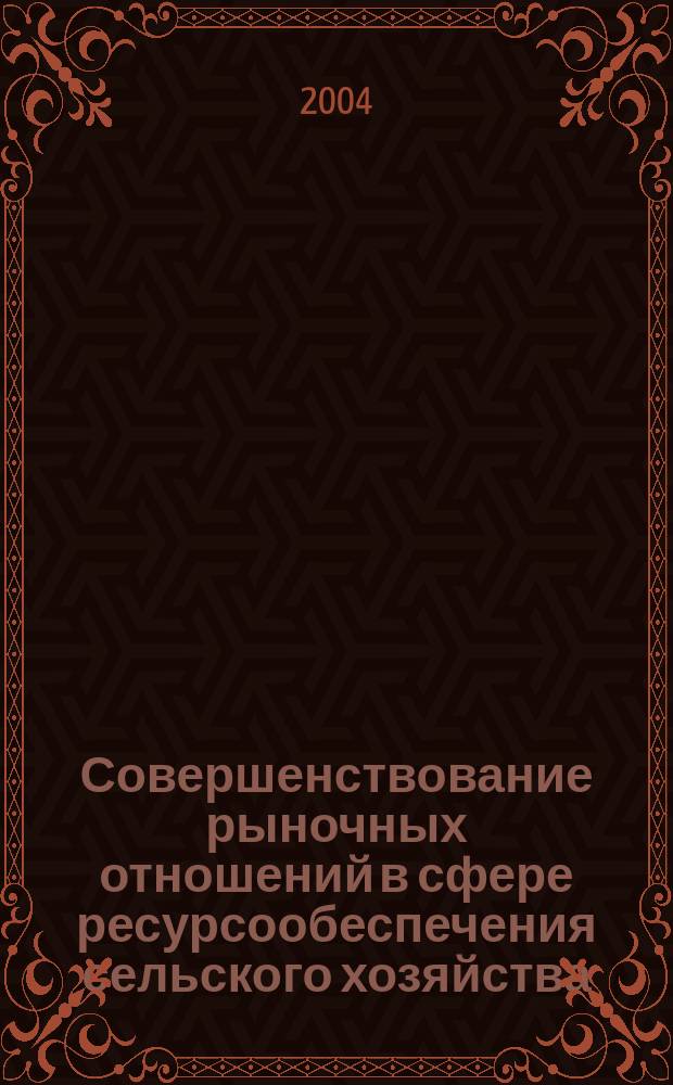 Совершенствование рыночных отношений в сфере ресурсообеспечения сельского хозяйства : (рекомендации)