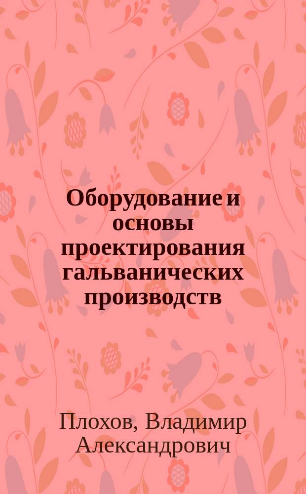 Оборудование и основы проектирования гальванических производств : учебное пособие по дипломному проектированию для студентов специальности 250300 "Технология электрохимических производств"