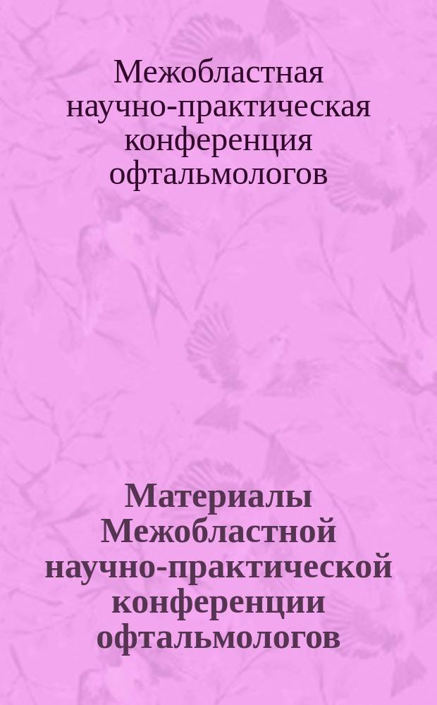 Материалы Межобластной научно-практической конференции офтальмологов : к 65-летию кафедры глазных болезней