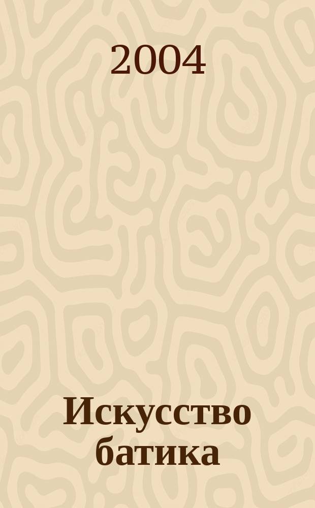 Искусство батика : для начинающих и студентов художественных вузов : модные изделия изысканного дизайна с использованием техники батика