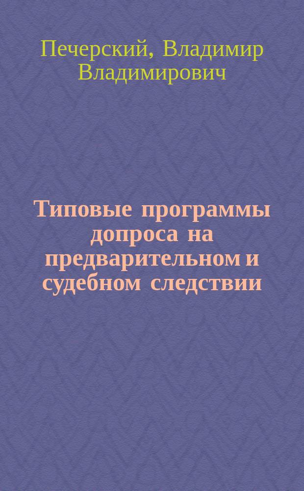 Типовые программы допроса на предварительном и судебном следствии : учебно-практическое пособие для работников правоохранительных органов, судей, адвокатов и студентов юридических вузов и факультетов