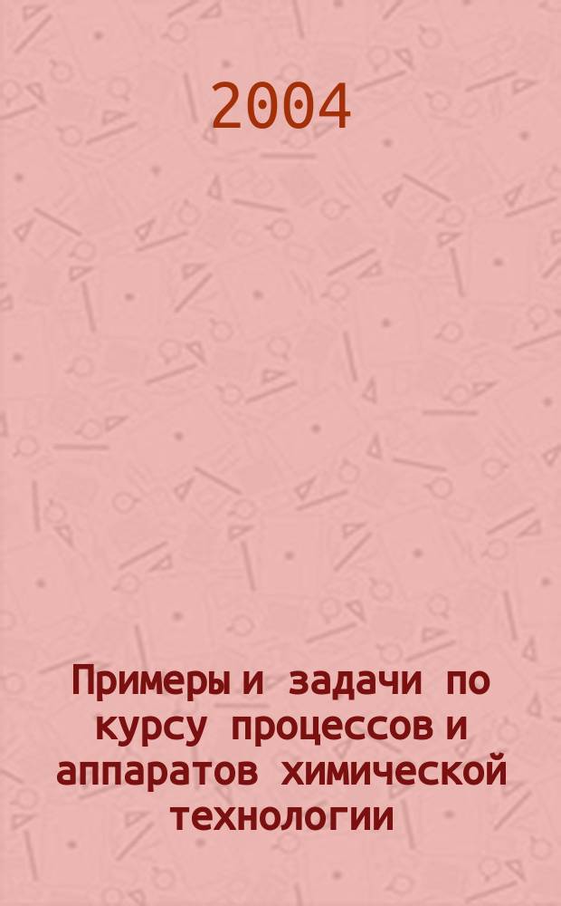Примеры и задачи по курсу процессов и аппаратов химической технологии : учеб. пособие для вузов