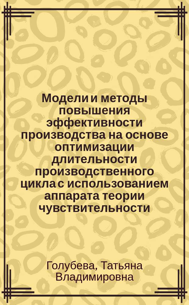 Модели и методы повышения эффективности производства на основе оптимизации длительности производственного цикла с использованием аппарата теории чувствительности : (на прим. краностроит. предприятия ОАО "Сокол") : автореф. дис. на соиск. учен. степ. к.э.н. : спец. 08.00.13