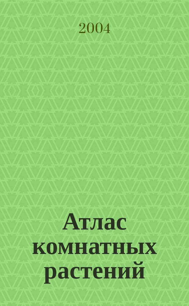 Атлас комнатных растений : 400 попул. видов