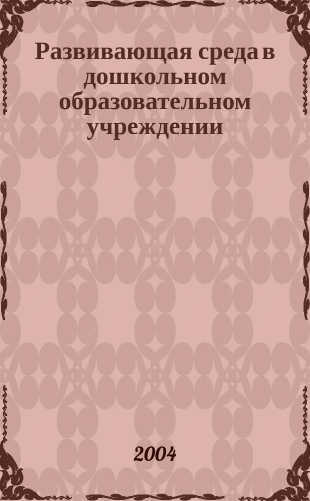 Развивающая среда в дошкольном образовательном учреждении: структура, содержание, технология организации : учеб. пособие