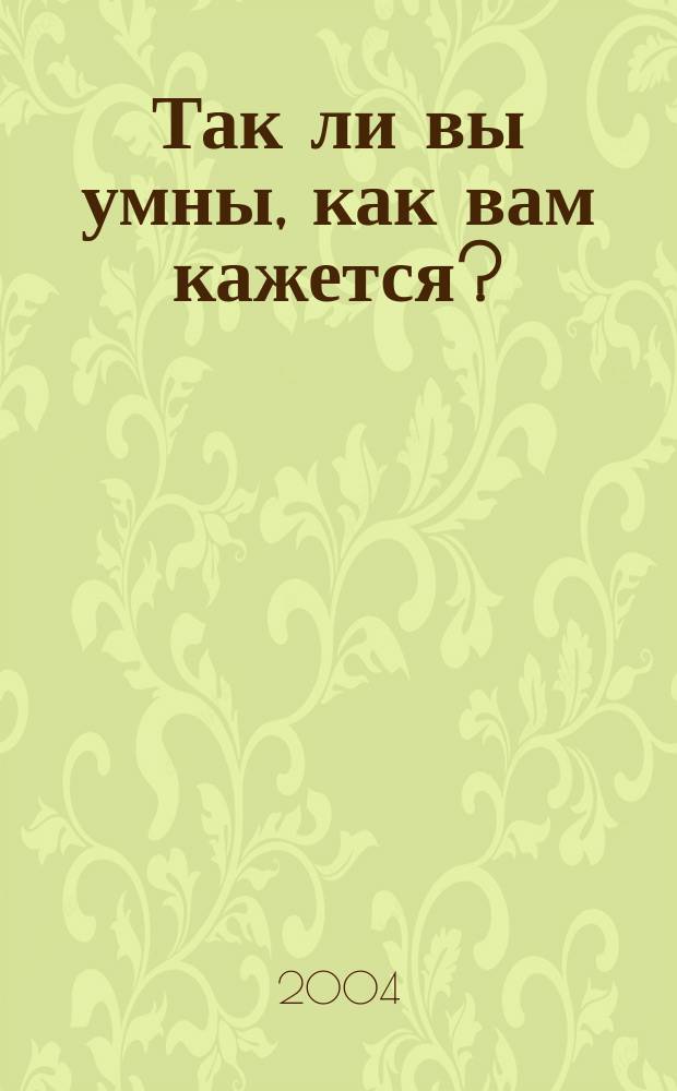 Так ли вы умны, как вам кажется? : более 150 тестов, которые помогут вам раскрыть и правильно использовать свои интеллектуальные способности