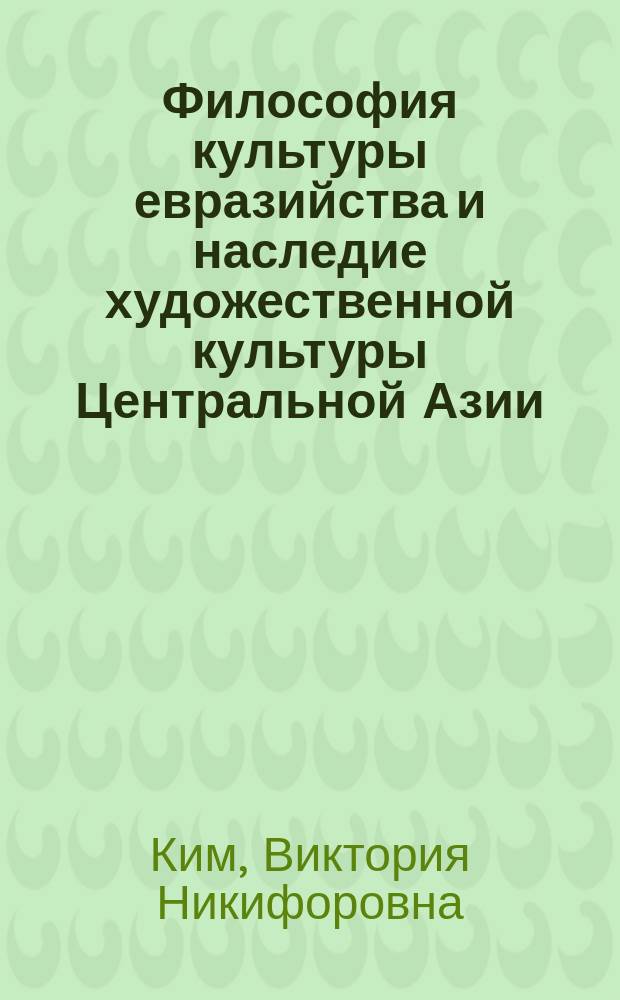Философия культуры евразийства и наследие художественной культуры Центральной Азии : автореф. дис. на соиск. учен. степ. д-ра филос. наук : спец. 09.00.04