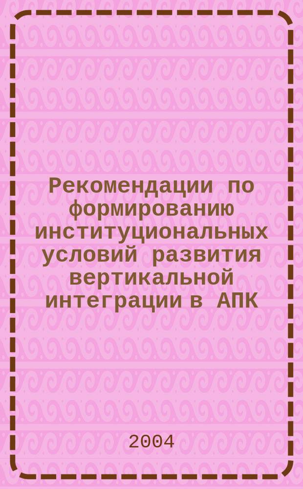 Рекомендации по формированию институциональных условий развития вертикальной интеграции в АПК